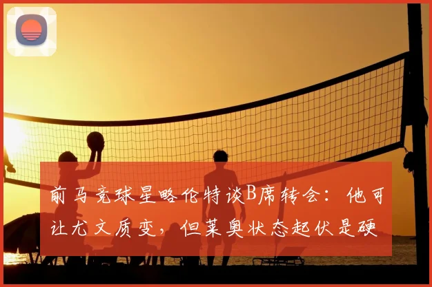 前马竞球星略伦特谈B席转会：他可让尤文质变，但莱奥状态起伏是硬伤