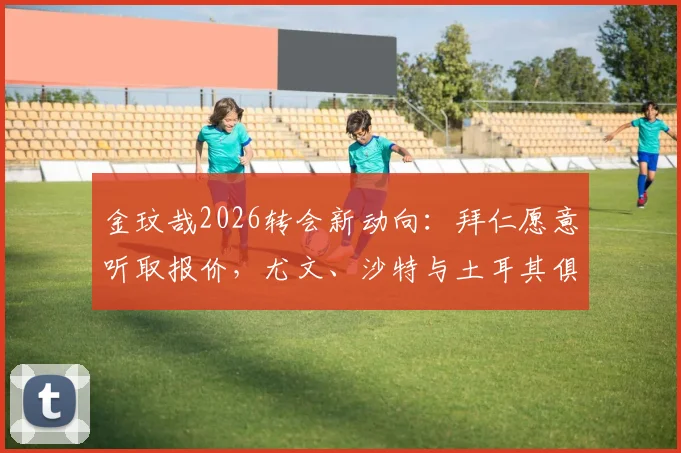 金玟哉2026转会新动向：拜仁愿意听取报价，尤文、沙特与土耳其俱乐部展开争夺