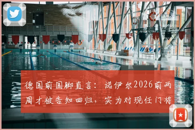德国前国脚直言:诺伊尔2026前两周才被告知回归,实为对现任门将鲍曼的不信任信号