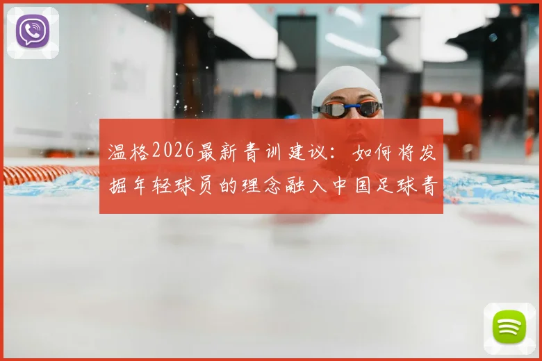 温格2026最新青训建议：如何将发掘年轻球员的理念融入中国足球青训体系