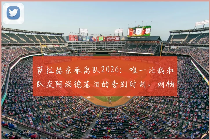 萨拉赫亲承离队2026：唯一让我和队友阿诺德落泪的告别时刻，利物浦球迷必看情感解读