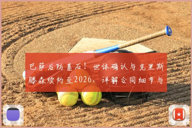 巴萨后防基石!世体确认与克里斯滕森续约至2026,详解合同细节与球队未来规划