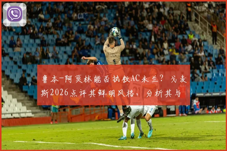 鲁本-阿莫林能否执教AC米兰？戈麦斯2026点评其鲜明风格，分析其与米兰适配性及最新动态