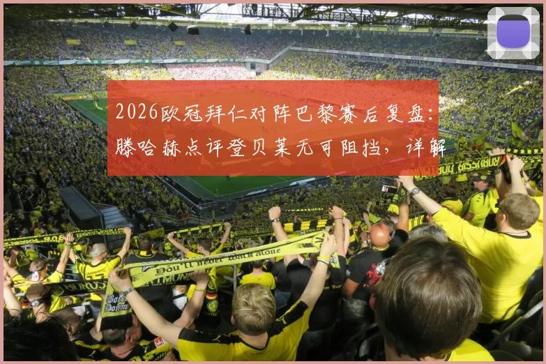 2026欧冠拜仁对阵巴黎赛后复盘:滕哈赫点评登贝莱无可阻挡,详解凯恩关键传球如何撕裂防线
