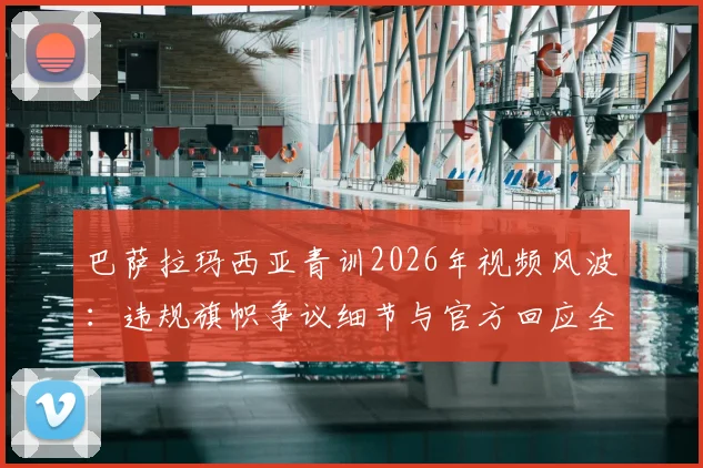巴萨拉玛西亚青训2026年视频风波：违规旗帜争议细节与官方回应全解析，球迷反响一览