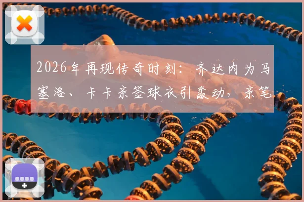 2026年再现传奇时刻:齐达内为马塞洛、卡卡亲签球衣引轰动,亲笔签名球衣价值与收藏意义解析