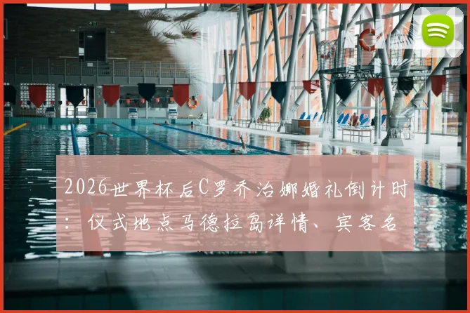 2026世界杯后C罗乔治娜婚礼倒计时：仪式地点马德拉岛详情、宾客名单与酒店信息前瞻