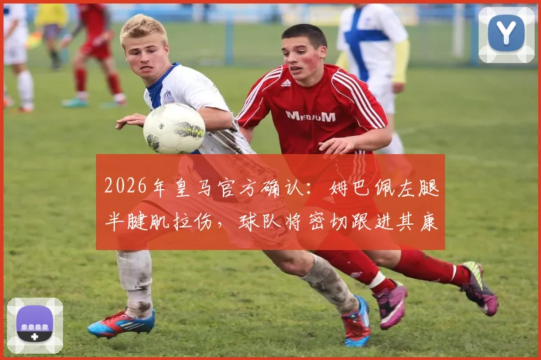 2026年皇马官方确认：姆巴佩左腿半腱肌拉伤，球队将密切跟进其康复进程与影响评估