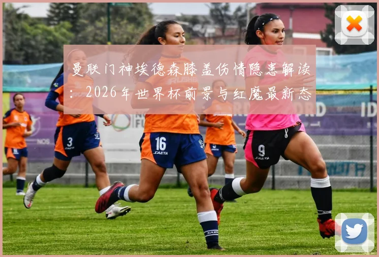 曼联门神埃德森膝盖伤情隐患解读:2026年世界杯前景与红魔最新态度分析