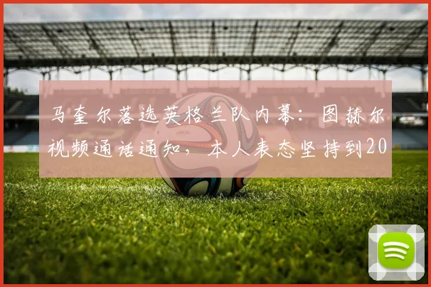 马奎尔落选英格兰队内幕:图赫尔视频通话通知,本人表态坚持到2026世界杯