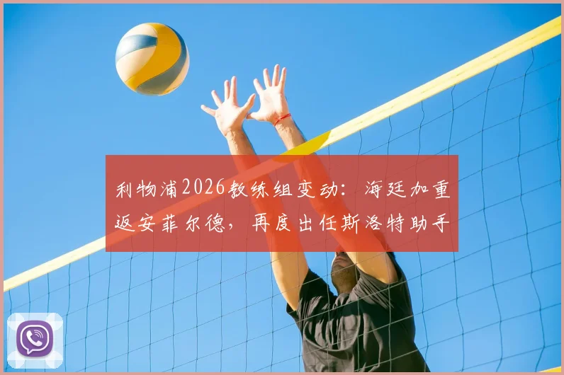 利物浦2026教练组变动：海廷加重返安菲尔德，再度出任斯洛特助手引发关注