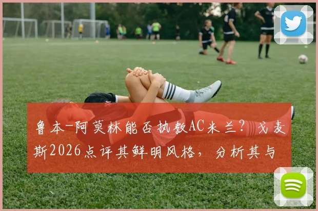 鲁本-阿莫林能否执教AC米兰?戈麦斯2026点评其鲜明风格,分析其与米兰适配性及最新动态