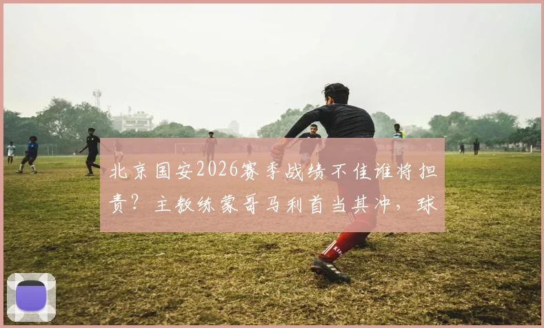 北京国安2026赛季战绩不佳谁将担责？主教练蒙哥马利首当其冲，球队面临换帅与调整关键节点