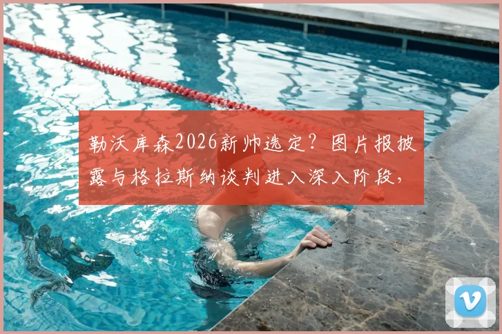 勒沃库森2026新帅选定？图片报披露与格拉斯纳谈判进入深入阶段，解析其战术能否延续药厂辉煌