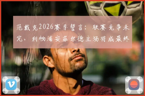 范戴克2026赛季誓言：联赛竞争未完，利物浦安菲尔德主场将成最终决胜舞台