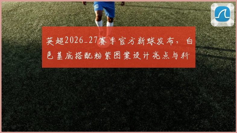 英超2026_27赛季官方新球发布,白色基底搭配粉紫图案设计亮点与科技全面解读