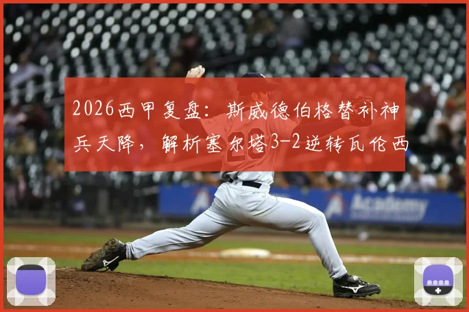2026西甲复盘：斯威德伯格替补神兵天降，解析塞尔塔3-2逆转瓦伦西亚战术关键与全场录像