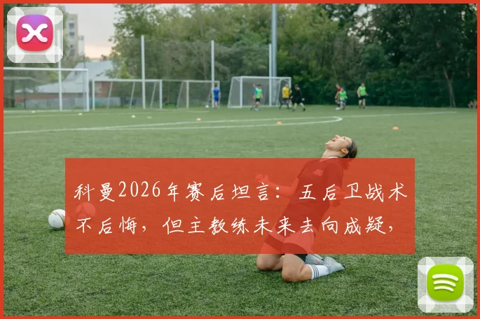 科曼2026年赛后坦言：五后卫战术不后悔，但主教练未来去向成疑，巴萨球迷热议