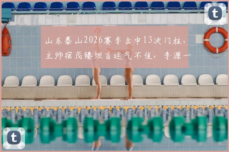 山东泰山2026赛季击中13次门柱，主帅宿茂臻坦言运气不佳，李源一伤情需进一步诊断