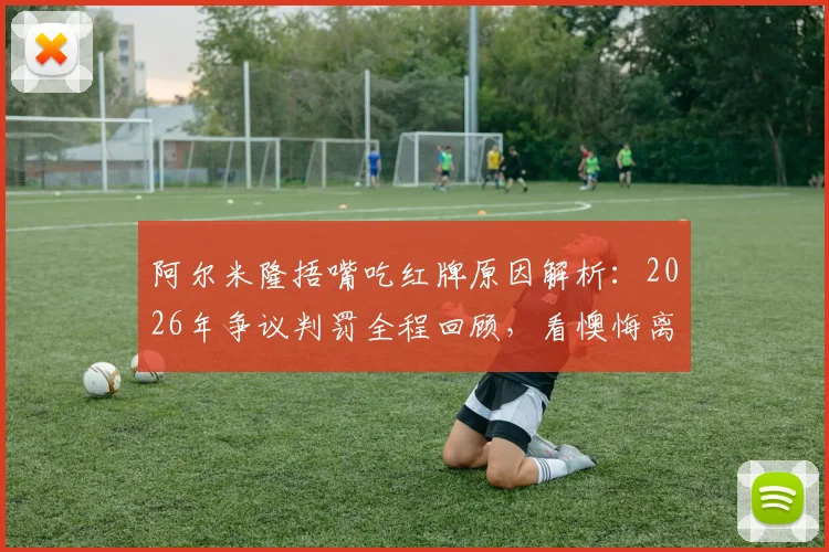 阿尔米隆捂嘴吃红牌原因解析：2026年争议判罚全程回顾，看懊悔离场背后的真实故事