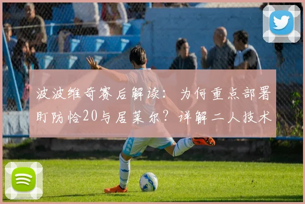 波波维奇赛后解读：为何重点部署盯防恰20与居莱尔？详解二人技术特点及球队赢取尊重之道