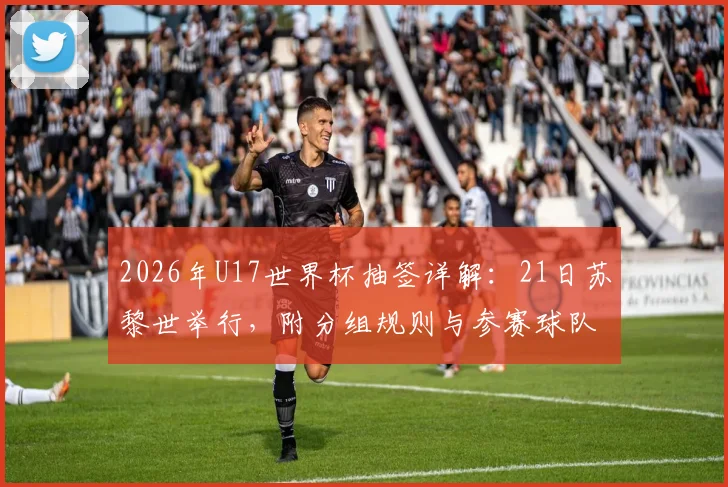 2026年U17世界杯抽签详解：21日苏黎世举行，附分组规则与参赛球队名单预测