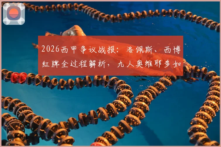 2026西甲争议战报:洛佩斯、西博红牌全过程解析,九人奥维耶多如何顽强逼平赫塔菲抢下保级关键一分