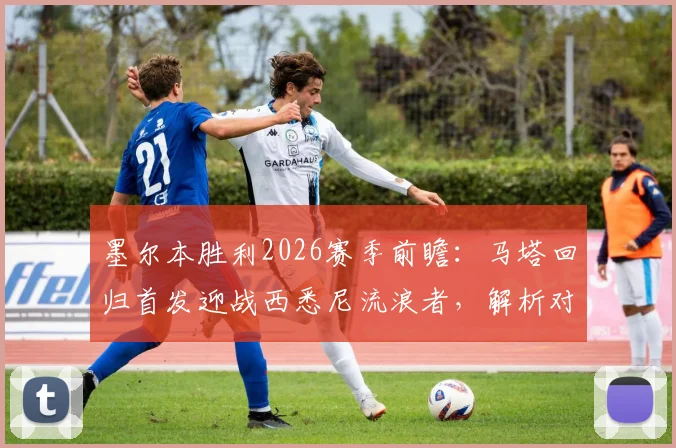 墨尔本胜利2026赛季前瞻：马塔回归首发迎战西悉尼流浪者，解析对手状态与主帅战术布局