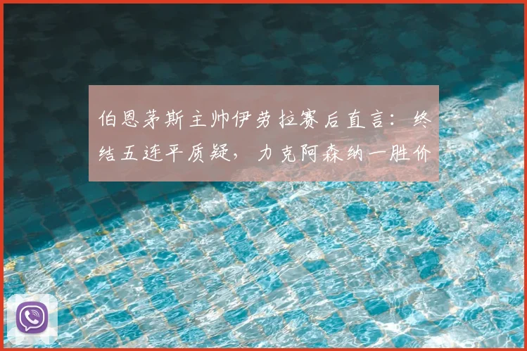 伯恩茅斯主帅伊劳拉赛后直言:终结五连平质疑,力克阿森纳一胜价值连城