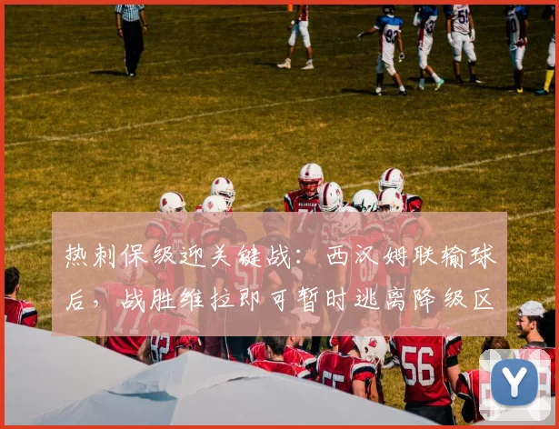 热刺保级迎关键战:西汉姆联输球后,战胜维拉即可暂时逃离降级区,附2026赛季英超形势解析