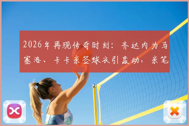 2026年再现传奇时刻:齐达内为马塞洛、卡卡亲签球衣引轰动,亲笔签名球衣价值与收藏意义解析