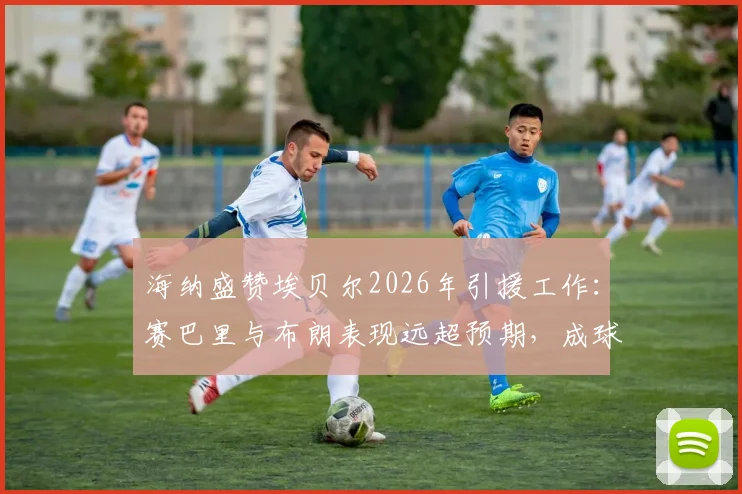海纳盛赞埃贝尔2026年引援工作：赛巴里与布朗表现远超预期，成球队关键拼图