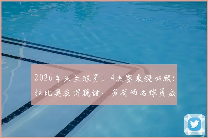 2026年米兰球员1_4决赛表现回顾：拉比奥发挥稳健，另有两名球员成功晋级四强