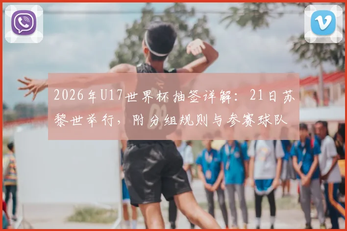 2026年U17世界杯抽签详解:21日苏黎世举行,附分组规则与参赛球队名单预测