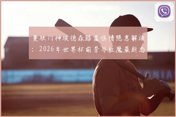 曼联门神埃德森膝盖伤情隐患解读：2026年世界杯前景与红魔最新态度分析