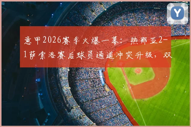 意甲2026赛季火爆一幕：热那亚2-1萨索洛赛后球员通道冲突升级，双方各领红牌引爆争议