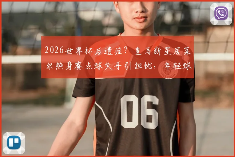 2026世界杯后遗症?皇马新星居莱尔热身赛点球失手引担忧,年轻球员如何快速找回状态