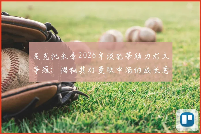 麦克托米奈2026年谈孔蒂助力尤文争冠:揭秘其对曼联中场的成长意义与战术影响