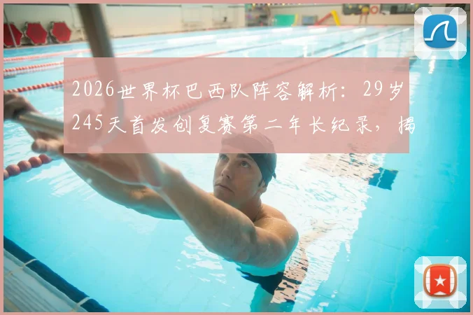 2026世界杯巴西队阵容解析：29岁245天首发创复赛第二年长纪录，揭秘桑巴军团年龄结构与老将价值