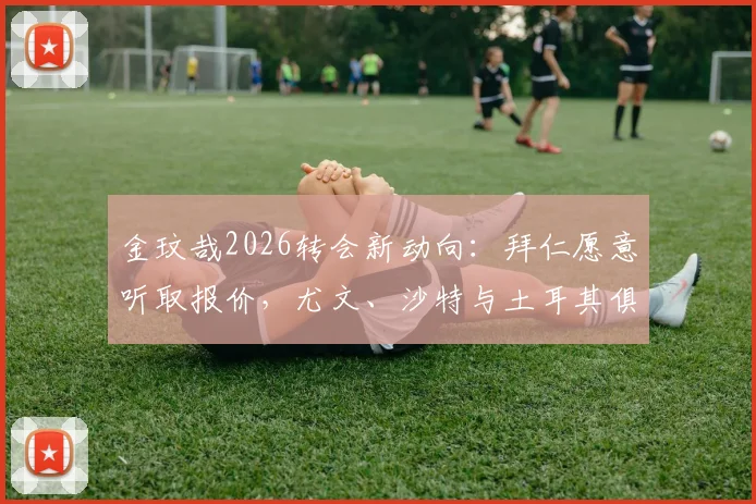 金玟哉2026转会新动向:拜仁愿意听取报价,尤文、沙特与土耳其俱乐部展开争夺