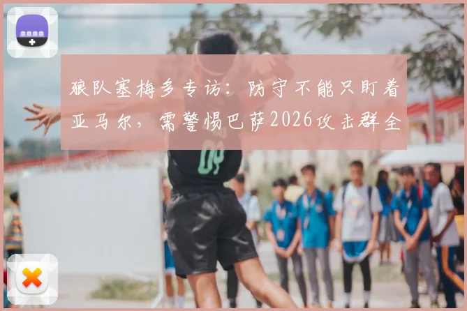 狼队塞梅多专访：防守不能只盯着亚马尔，需警惕巴萨2026攻击群全部威胁