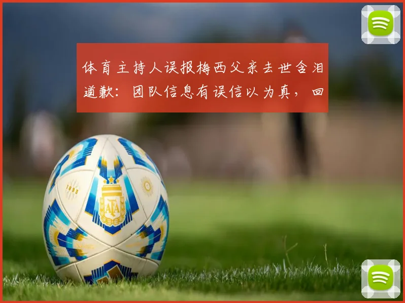体育主持人误报梅西父亲去世含泪道歉：团队信息有误信以为真，回顾2026年乌龙事件