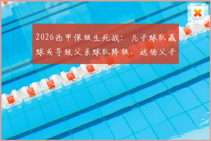 2026西甲保级生死战：儿子球队赢球或导致父亲球队降级，这场父子对决牵动人心