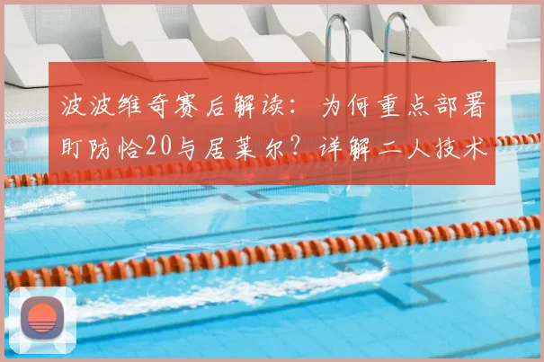波波维奇赛后解读：为何重点部署盯防恰20与居莱尔？详解二人技术特点及球队赢取尊重之道