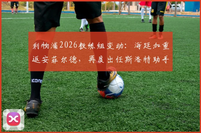 利物浦2026教练组变动：海廷加重返安菲尔德，再度出任斯洛特助手引发关注