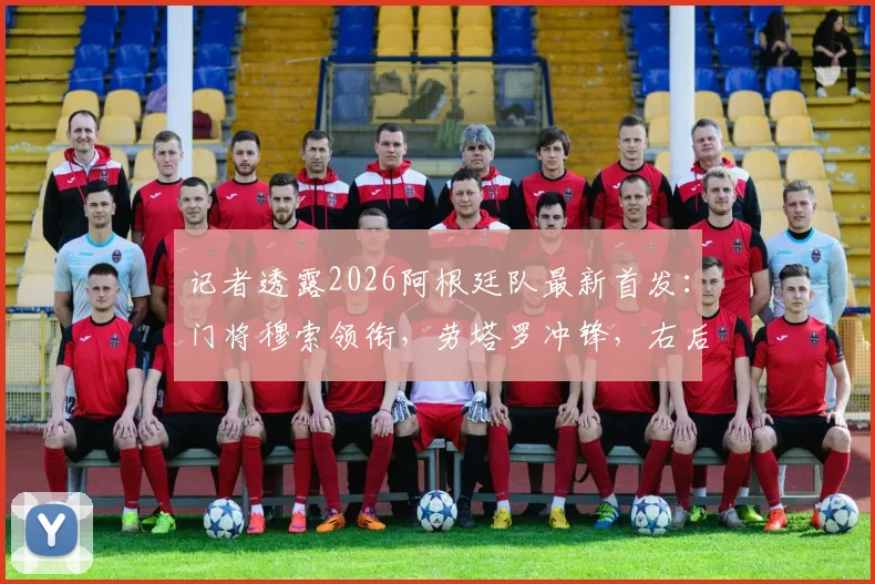 记者透露2026阿根廷队最新首发:门将穆索领衔,劳塔罗冲锋,右后卫贾伊引关注