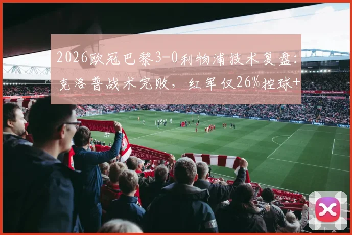 2026欧冠巴黎3-0利物浦技术复盘：克洛普战术完败，红军仅26%控球+0射正问题出在哪？