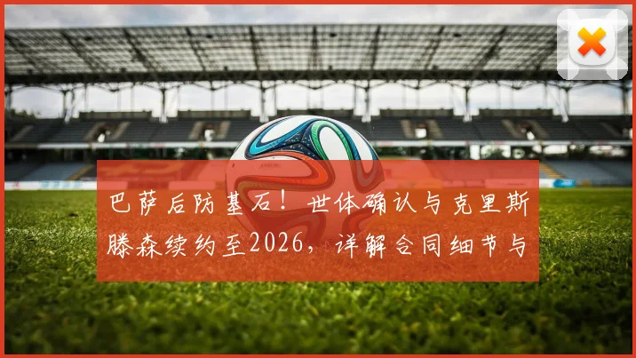 巴萨后防基石！世体确认与克里斯滕森续约至2026，详解合同细节与球队未来规划