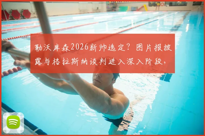 勒沃库森2026新帅选定?图片报披露与格拉斯纳谈判进入深入阶段,解析其战术能否延续药厂辉煌