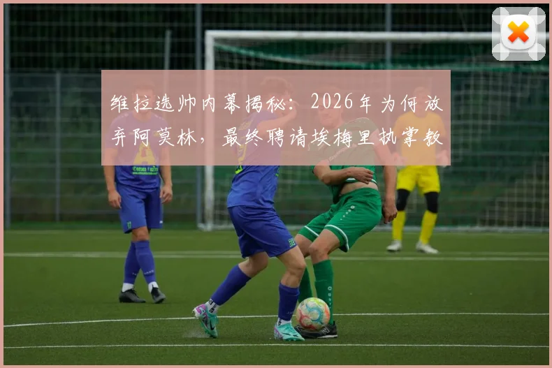 维拉选帅内幕揭秘:2026年为何放弃阿莫林,最终聘请埃梅里执掌教鞭?
